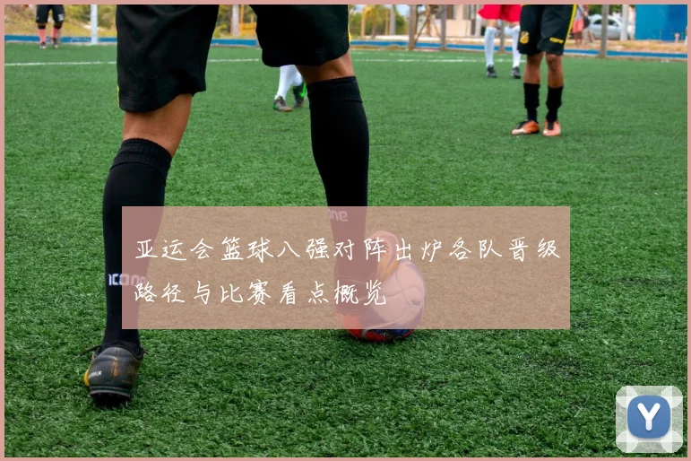 亚运会篮球八强对阵出炉各队晋级路径与比赛看点概览