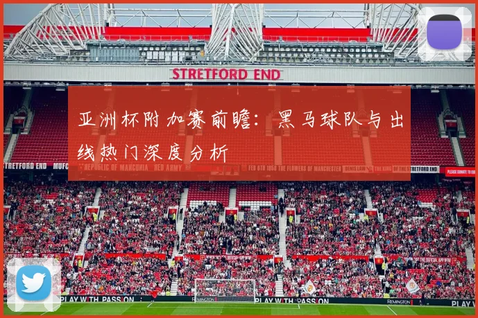 亚洲杯附加赛前瞻：黑马球队与出线热门深度分析