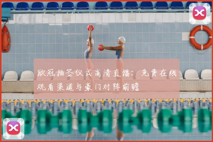 欧冠抽签仪式高清直播：免费在线观看渠道与豪门对阵前瞻