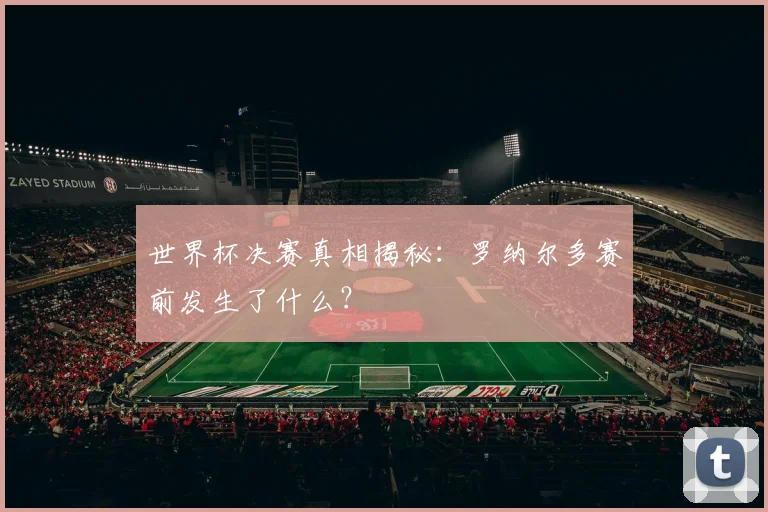 世界杯决赛真相揭秘：罗纳尔多赛前发生了什么？