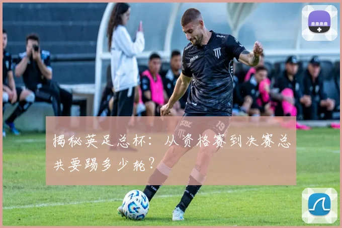 揭秘英足总杯：从资格赛到决赛总共要踢多少轮？